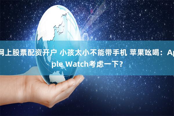 网上股票配资开户 小孩太小不能带手机 苹果吆喝：Apple Watch考虑一下？