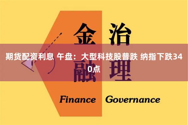 期货配资利息 午盘：大型科技股普跌 纳指下跌340点