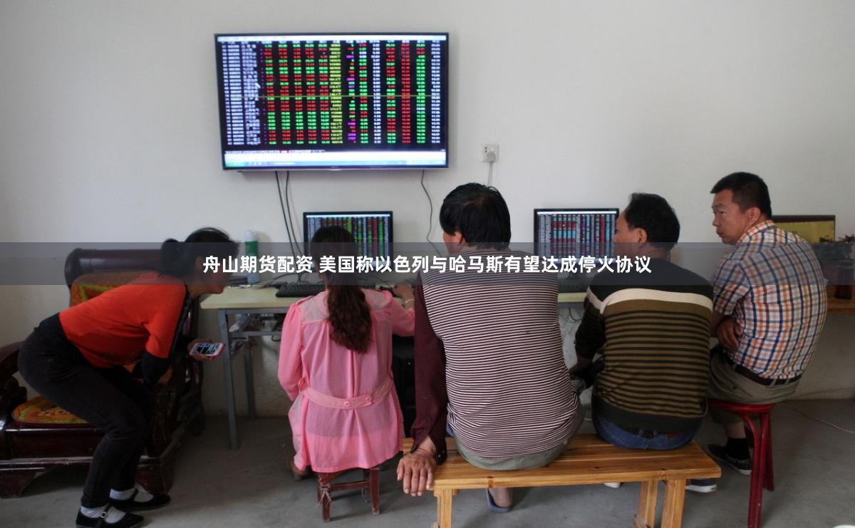 舟山期货配资 美国称以色列与哈马斯有望达成停火协议