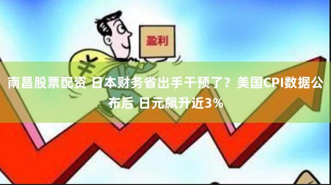 南昌股票配资 日本财务省出手干预了？美国CPI数据公布后 日元飙升近3%