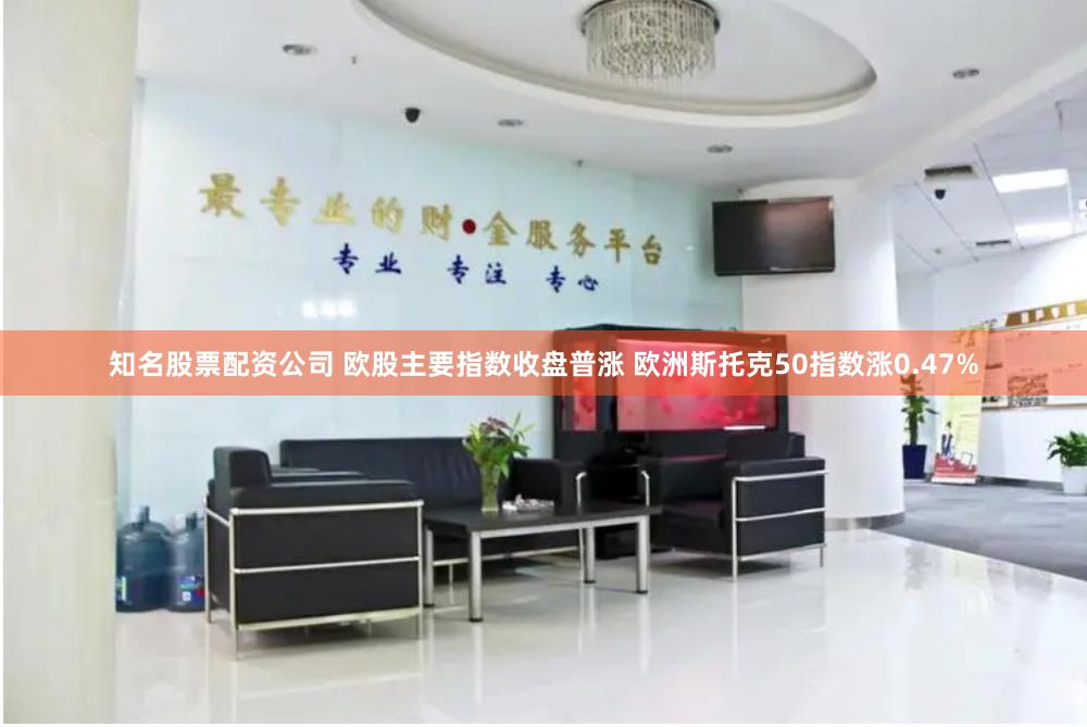知名股票配资公司 欧股主要指数收盘普涨 欧洲斯托克50指数涨0.47%