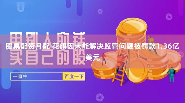 股票配资月配 花旗因未能解决监管问题被罚款1.36亿美元
