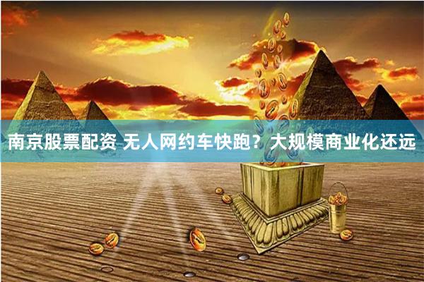 南京股票配资 无人网约车快跑？大规模商业化还远