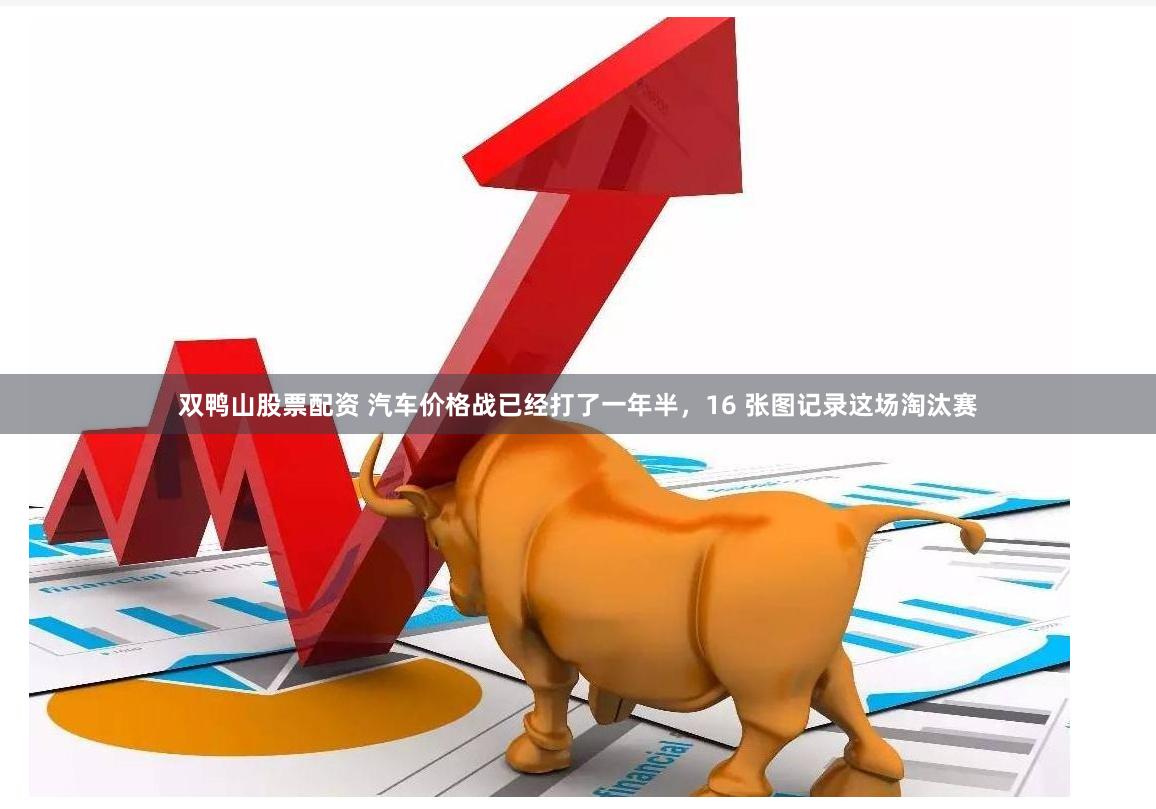 双鸭山股票配资 汽车价格战已经打了一年半，16 张图记录这场淘汰赛