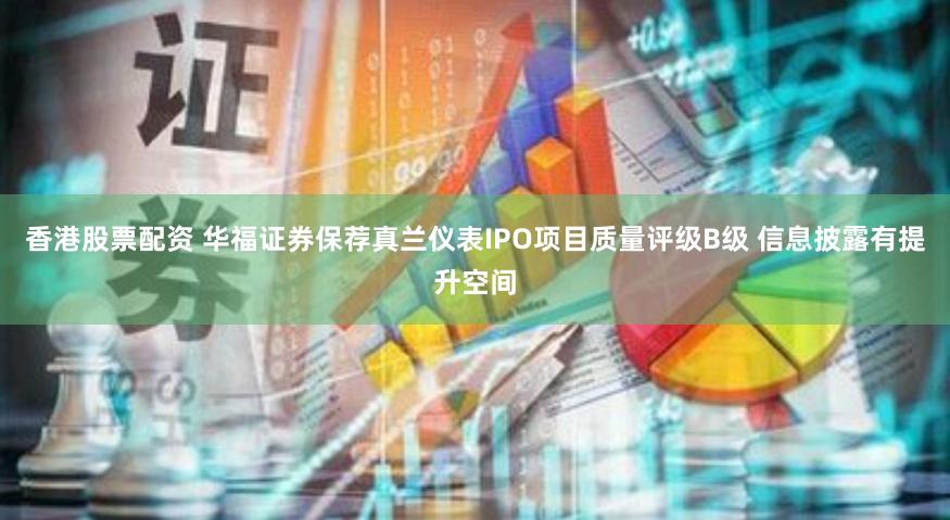 香港股票配资 华福证券保荐真兰仪表IPO项目质量评级B级 信息披露有提升空间