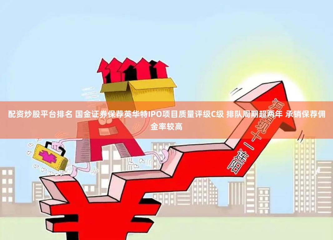 配资炒股平台排名 国金证券保荐英华特IPO项目质量评级C级 排队周期超两年 承销保荐佣金率较高