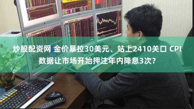 炒股配资网 金价暴拉30美元、站上2410关口 CPI数据让市场开始押注年内降息3次？