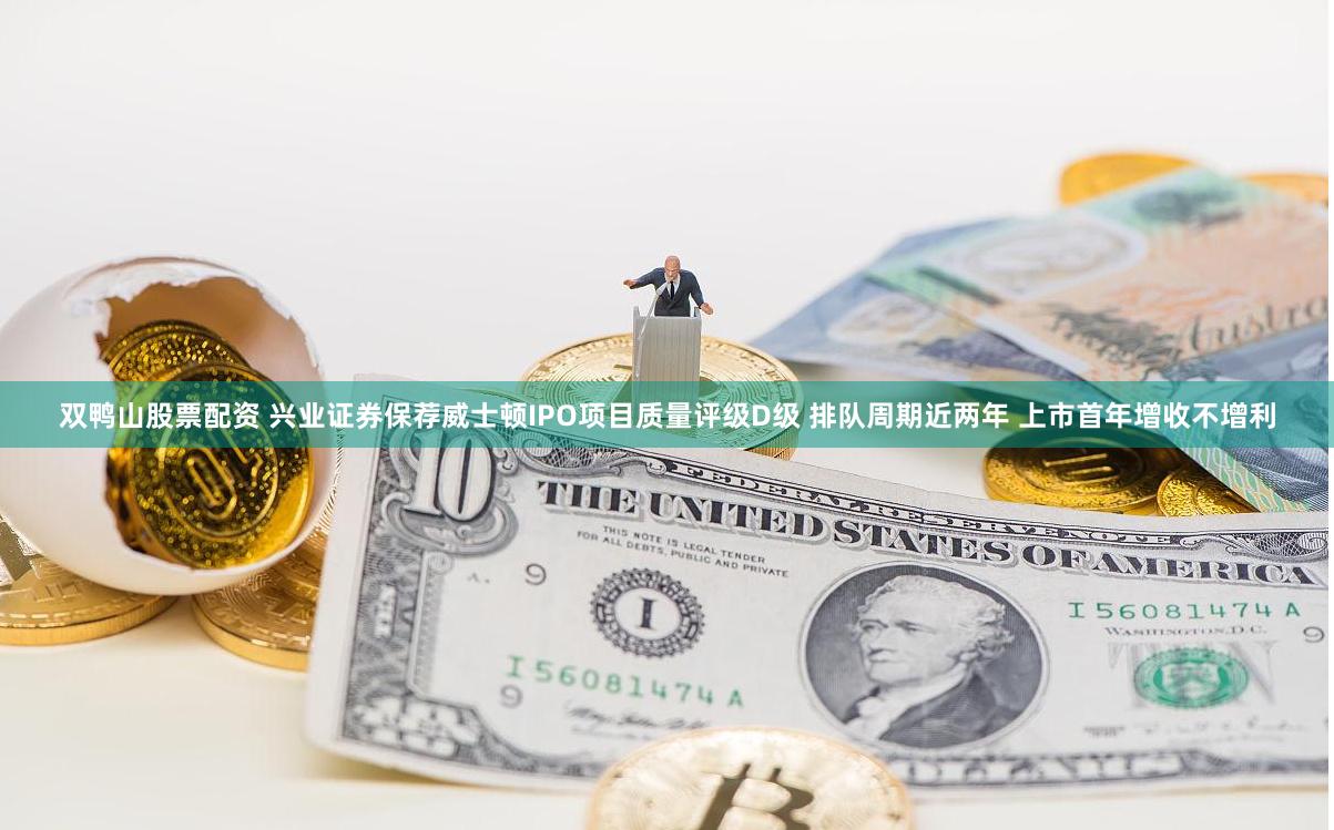 双鸭山股票配资 兴业证券保荐威士顿IPO项目质量评级D级 排队周期近两年 上市首年增收不增利
