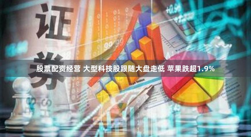 股票配资经营 大型科技股跟随大盘走低 苹果跌超1.9%