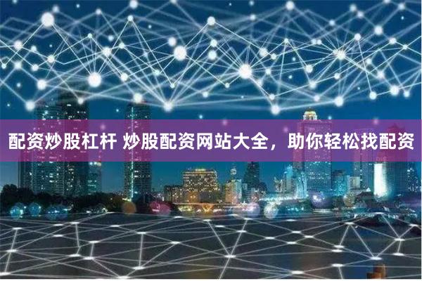 配资炒股杠杆 炒股配资网站大全，助你轻松找配资