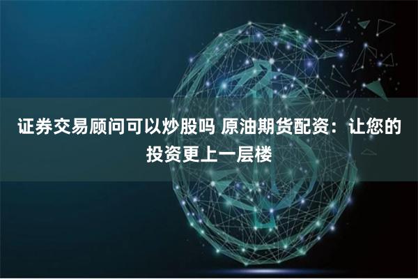 证券交易顾问可以炒股吗 原油期货配资：让您的投资更上一层楼