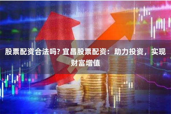 股票配资合法吗? 宜昌股票配资：助力投资，实现财富增值