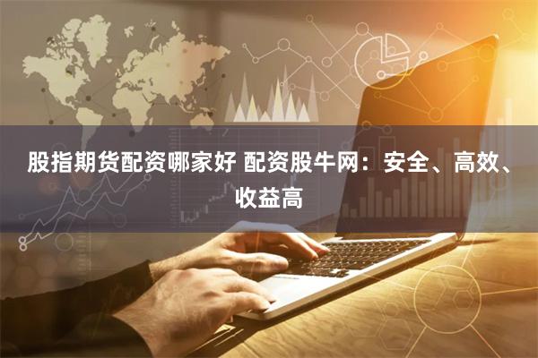 股指期货配资哪家好 配资股牛网：安全、高效、收益高
