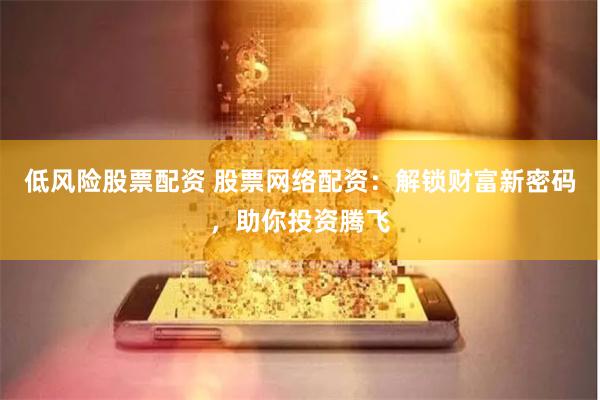 低风险股票配资 股票网络配资：解锁财富新密码，助你投资腾飞