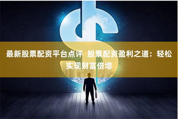 最新股票配资平台点评  股票配资盈利之道：轻松实现财富倍增