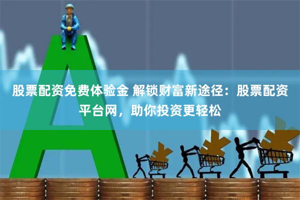 股票配资免费体验金 解锁财富新途径：股票配资平台网，助你投资更轻松