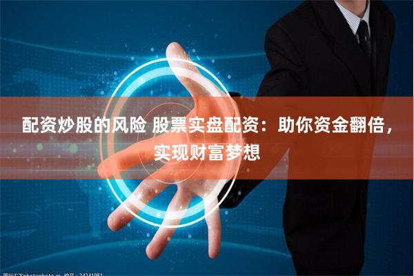 配资炒股的风险 股票实盘配资：助你资金翻倍，实现财富梦想