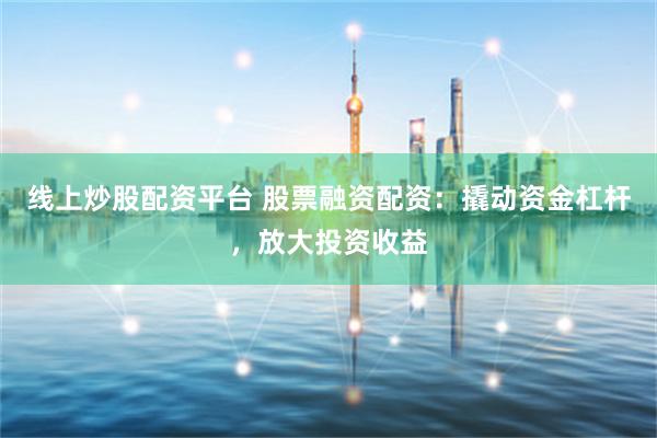 线上炒股配资平台 股票融资配资：撬动资金杠杆，放大投资收益