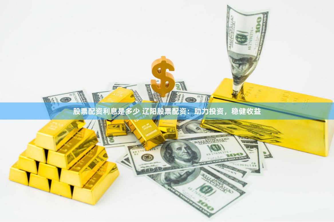 股票配资利息是多少 辽阳股票配资：助力投资，稳健收益