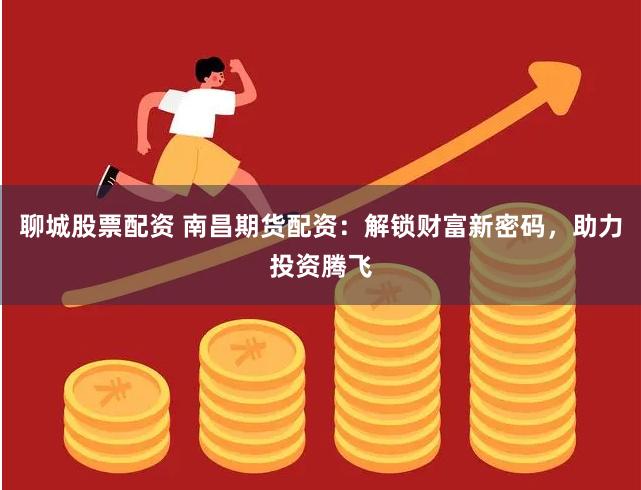 聊城股票配资 南昌期货配资：解锁财富新密码，助力投资腾飞