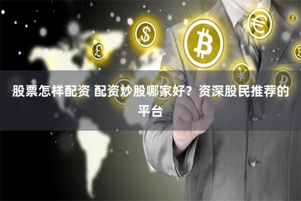 股票怎样配资 配资炒股哪家好？资深股民推荐的平台