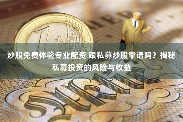 炒股免费体验专业配资 跟私募炒股靠谱吗？揭秘私募投资的风险与收益