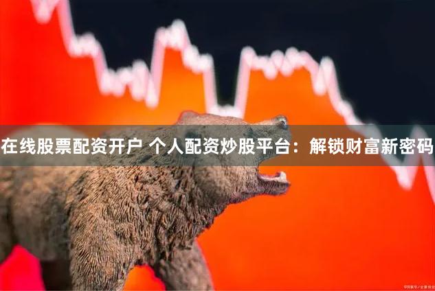在线股票配资开户 个人配资炒股平台：解锁财富新密码