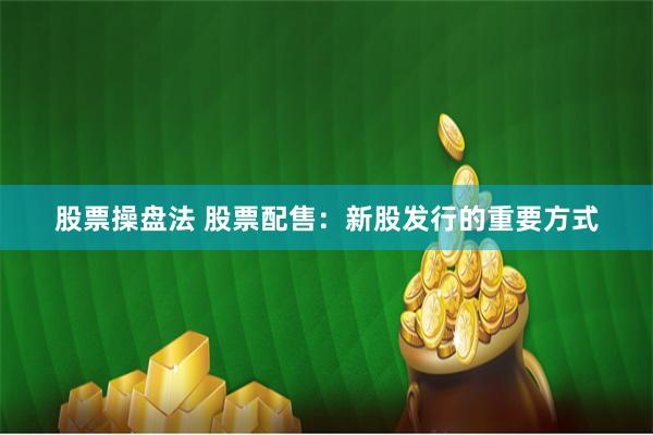 股票操盘法 股票配售：新股发行的重要方式