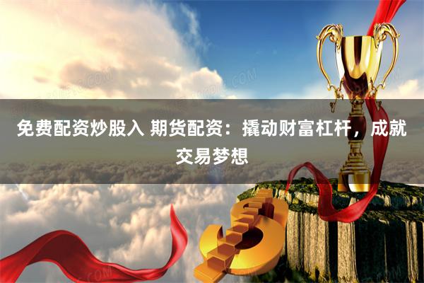 免费配资炒股入 期货配资:撬动财富杠杆,成就交易梦想