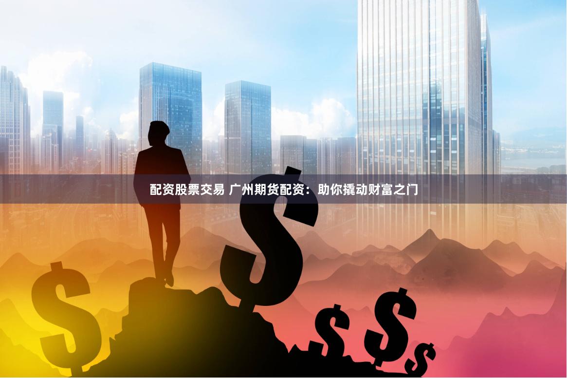 配资股票交易 广州期货配资:助你撬动财富之门