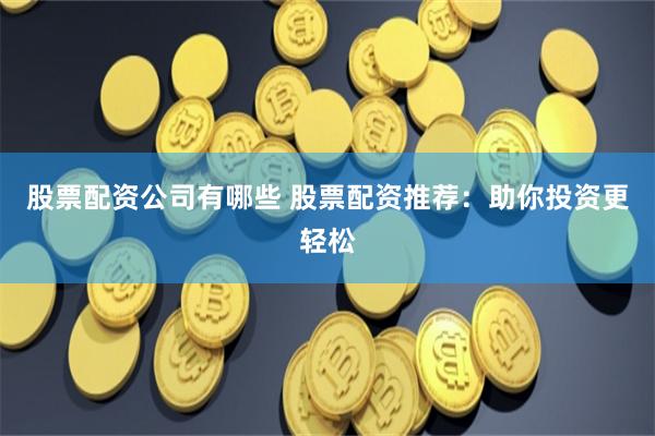 股票配资公司有哪些 股票配资推荐:助你投资更轻松