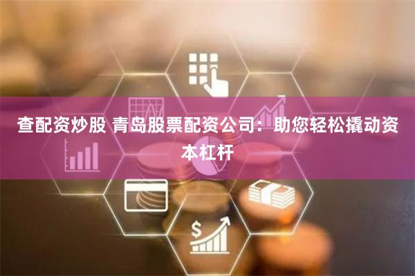 查配资炒股 青岛股票配资公司：助您轻松撬动资本杠杆