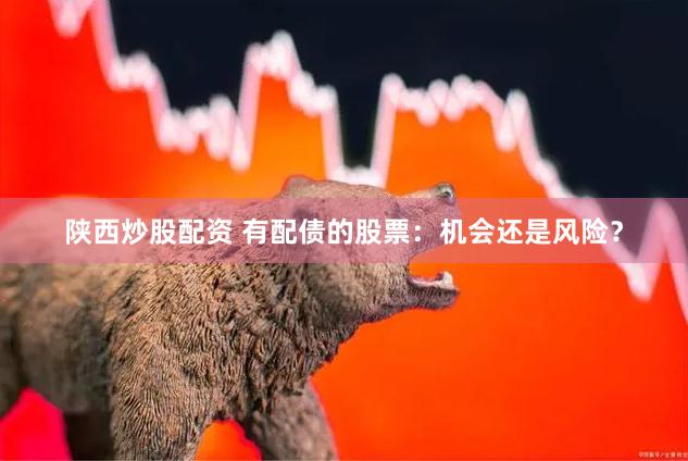陕西炒股配资 有配债的股票:机会还是风险?
