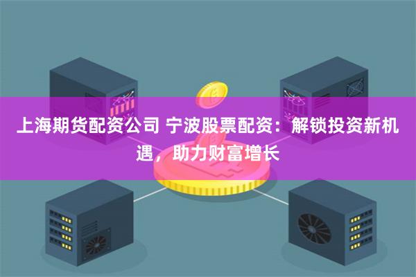 上海期货配资公司 宁波股票配资:解锁投资新机遇,助力财富增长