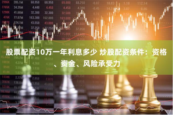 股票配资10万一年利息多少 炒股配资条件:资格、资金、风险承受力