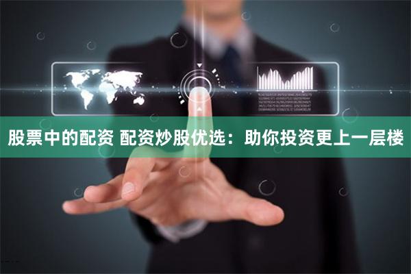股票中的配资 配资炒股优选：助你投资更上一层楼