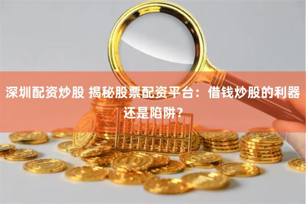 深圳配资炒股 揭秘股票配资平台：借钱炒股的利器还是陷阱？