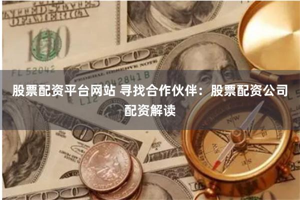 股票配资平台网站 寻找合作伙伴：股票配资公司配资解读