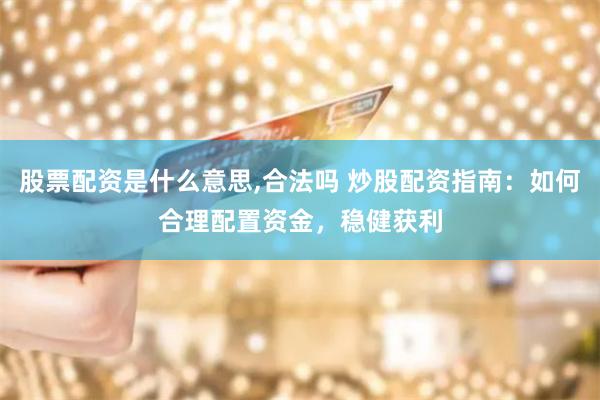 股票配资是什么意思,合法吗 炒股配资指南：如何合理配置资金，稳健获利