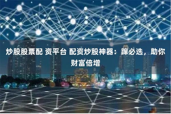 炒股股票配 资平台 配资炒股神器:蹿必选,助你财富倍增