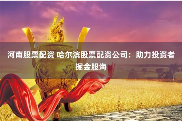 河南股票配资 哈尔滨股票配资公司：助力投资者掘金股海