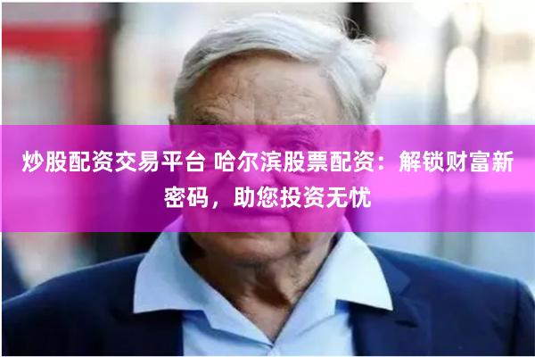 炒股配资交易平台 哈尔滨股票配资：解锁财富新密码，助您投资无忧