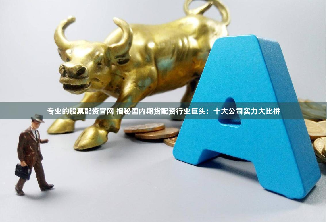 专业的股票配资官网 揭秘国内期货配资行业巨头：十大公司实力大比拼