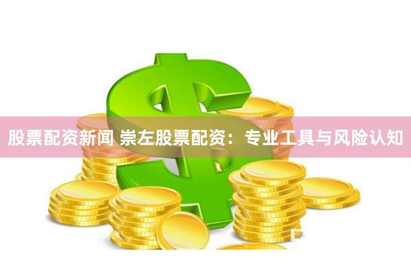 股票配资新闻 崇左股票配资:专业工具与风险认知