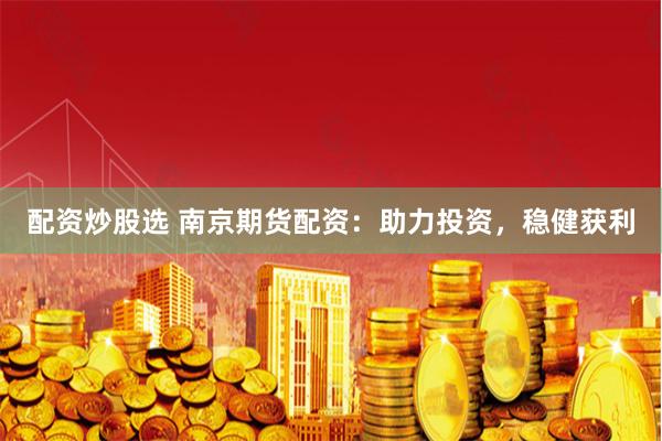 配资炒股选 南京期货配资：助力投资，稳健获利