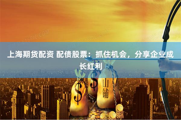 上海期货配资 配债股票：抓住机会，分享企业成长红利