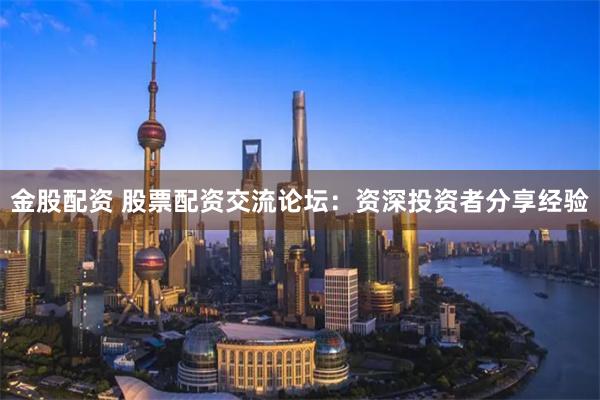 金股配资 股票配资交流论坛：资深投资者分享经验