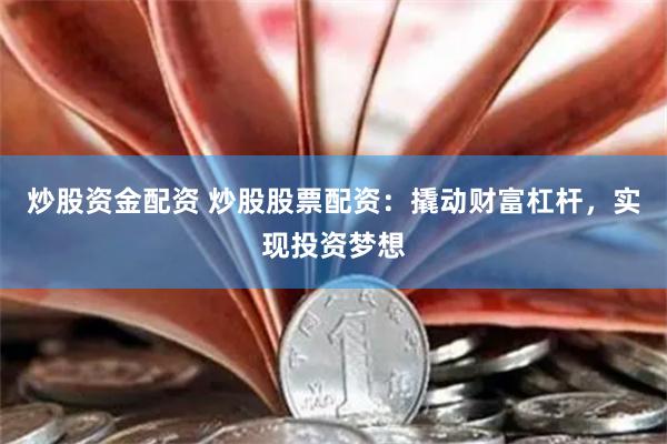 炒股资金配资 炒股股票配资：撬动财富杠杆，实现投资梦想