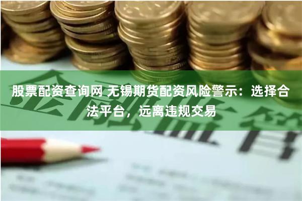 股票配资查询网 无锡期货配资风险警示:选择合法平台,远离违规交易