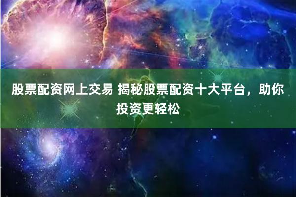 股票配资网上交易 揭秘股票配资十大平台，助你投资更轻松